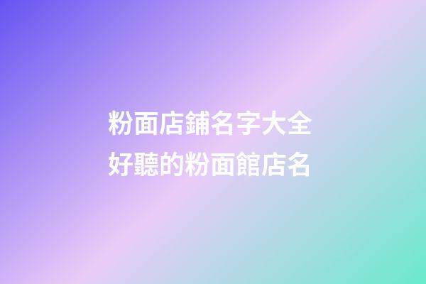 粉面店鋪名字大全 好聽的粉面館店名